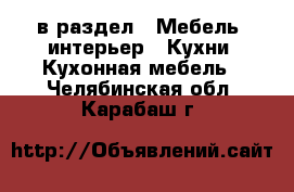  в раздел : Мебель, интерьер » Кухни. Кухонная мебель . Челябинская обл.,Карабаш г.